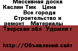 Массивная доска Каслин Тмк › Цена ­ 2 000 - Все города Строительство и ремонт » Материалы   . Тверская обл.,Удомля г.